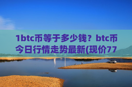 1btc币等于多少钱?btc币今日行情走势最新(现价770558.3元)-第1张图片-币圈网 1btc币等于多少钱?btc币今日行情走势最新(现价770558.3元)-第1张图片-币圈网
