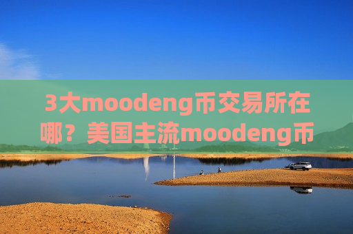 3大moodeng币交易所在哪？美国主流moodeng币交易app下载