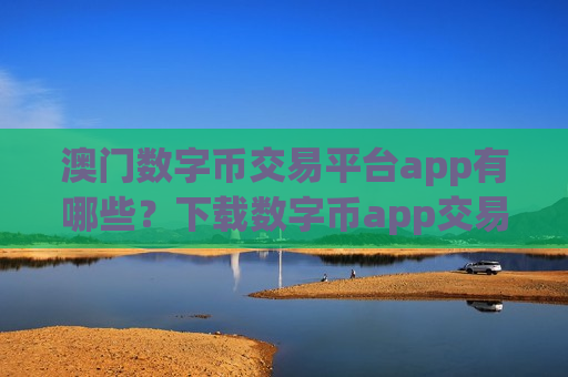 澳门数字币交易平台app有哪些？下载数字币app交易所官网