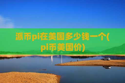 派币pi在美国多少钱一个(pi币美国价)-第1张图片-币圈网 派币pi在美国多少钱一个(pi币美国价)-第1张图片-币圈网