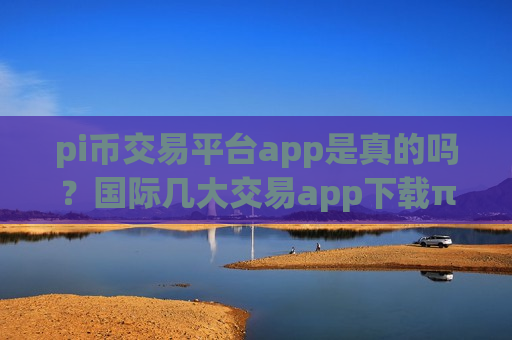 pi币交易平台app是真的吗?国际几大交易app下载π币-第1张图片-币圈网 pi币交易平台app是真的吗?国际几大交易app下载π币-第1张图片-币圈网