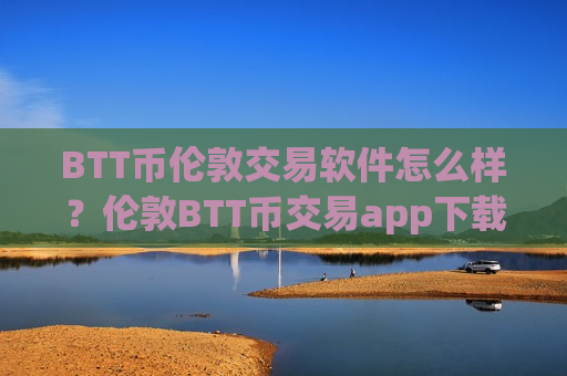BTT币伦敦交易软件怎么样?伦敦BTT币交易app下载-第1张图片-币圈网 BTT币伦敦交易软件怎么样?伦敦BTT币交易app下载-第1张图片-币圈网