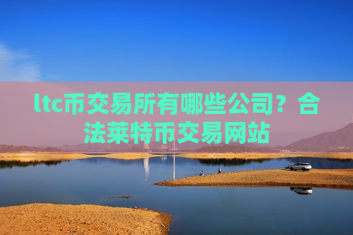 ltc币交易所有哪些公司?合法莱特币交易网站-第1张图片-币圈网 ltc币交易所有哪些公司?合法莱特币交易网站-第1张图片-币圈网