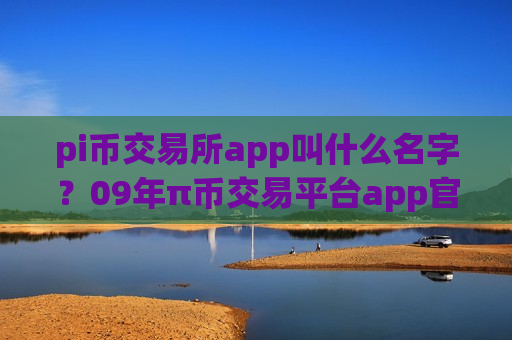 pi币交易所app叫什么名字？09年π币交易平台app官网-第1张图片-币圈网