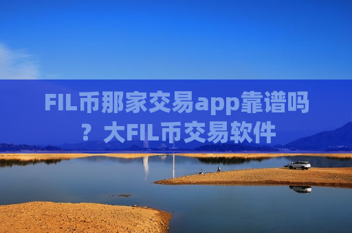 FIL币那家交易app靠谱吗?大FIL币交易软件-第1张图片-币圈网 FIL币那家交易app靠谱吗?大FIL币交易软件-第1张图片-币圈网