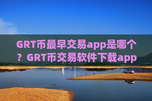 GRT币最早交易app是哪个?GRT币交易软件下载app苹果手机-第1张图片-币圈网 GRT币最早交易app是哪个?GRT币交易软件下载app苹果手机-第1张图片-币圈网