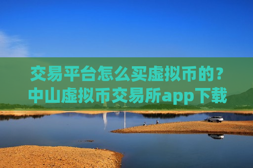交易平台怎么买虚拟币的？中山虚拟币交易所app下载-第1张图片-币圈网