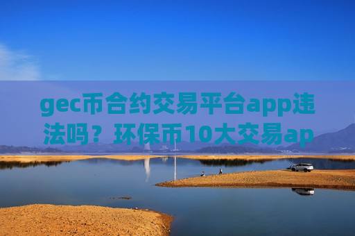 gec币合约交易平台app违法吗？环保币10大交易app下载排名-第1张图片-币圈网