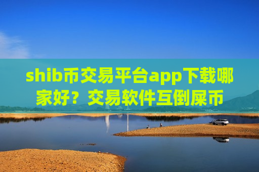 shib币交易平台app下载哪家好?交易软件互倒屎币-第1张图片-币圈网 shib币交易平台app下载哪家好?交易软件互倒屎币-第1张图片-币圈网