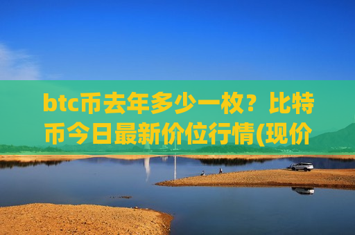 btc币去年多少一枚？比特币今日最新价位行情(现价769406.3元)-第1张图片-币圈网
