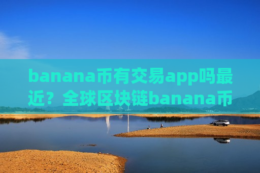 banana币有交易app吗最近?全球区块链banana币交易所app下载-第1张图片-币圈网 banana币有交易app吗最近?全球区块链banana币交易所app下载-第1张图片-币圈网