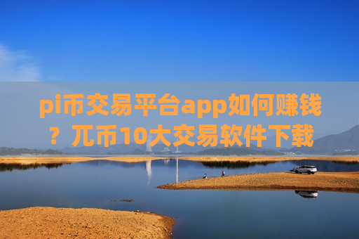 pi币交易平台app如何赚钱?兀币10大交易软件下载-第1张图片-币圈网 pi币交易平台app如何赚钱?兀币10大交易软件下载-第1张图片-币圈网