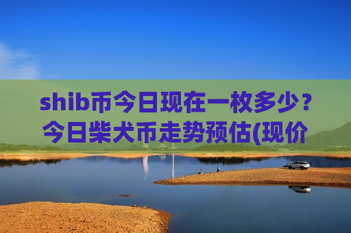 shib币今日现在一枚多少?今日柴犬币走势预估(现价0.0001964元)-第1张图片-币圈网 shib币今日现在一枚多少?今日柴犬币走势预估(现价0.0001964元)-第1张图片-币圈网