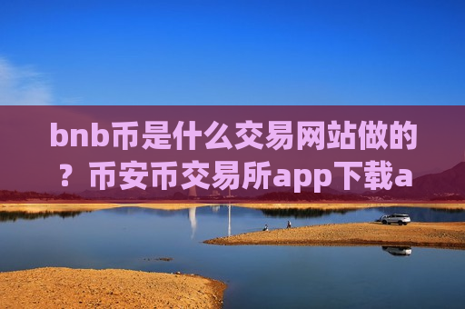 bnb币是什么交易网站做的?币安币交易所app下载app哪里下载-第1张图片-币圈网 bnb币是什么交易网站做的?币安币交易所app下载app哪里下载-第1张图片-币圈网