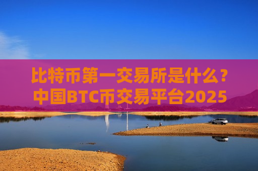 比特币第一交易所是什么？中国BTC币交易平台2025-第1张图片-币圈网
