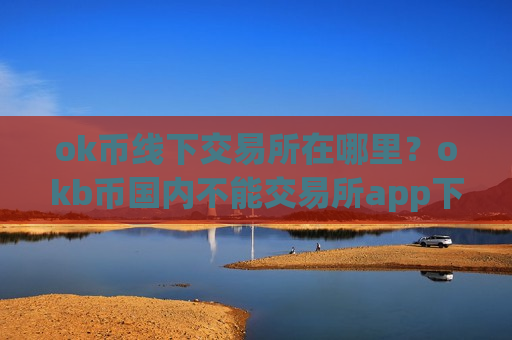 ok币线下交易所在哪里?okb币国内不能交易所app下载-第1张图片-币圈网 ok币线下交易所在哪里?okb币国内不能交易所app下载-第1张图片-币圈网
