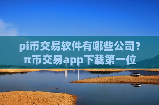 pi币交易软件有哪些公司?π币交易app下载第一位-第1张图片-币圈网 pi币交易软件有哪些公司?π币交易app下载第一位-第1张图片-币圈网