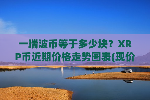 一瑞波币等于多少块?XRP币近期价格走势图表(现价17.3128元)-第1张图片-币圈网 一瑞波币等于多少块?XRP币近期价格走势图表(现价17.3128元)-第1张图片-币圈网