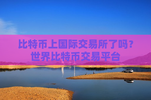 比特币上国际交易所了吗?世界比特币交易平台-第1张图片-币圈网 比特币上国际交易所了吗?世界比特币交易平台-第1张图片-币圈网