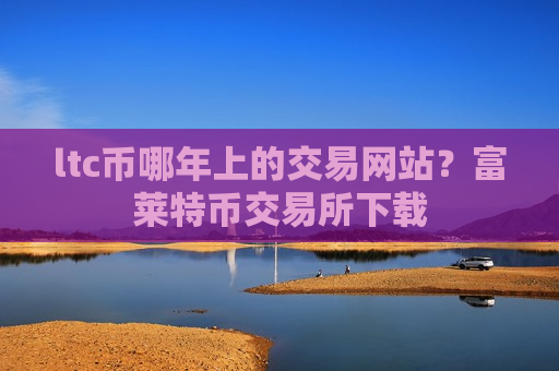 ltc币哪年上的交易网站？富莱特币交易所下载-第1张图片-币圈网