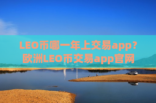 LEO币哪一年上交易app?欧洲LEO币交易app官网-第1张图片-币圈网 LEO币哪一年上交易app?欧洲LEO币交易app官网-第1张图片-币圈网