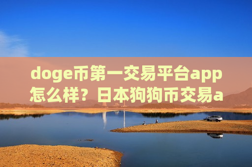 doge币第一交易平台app怎么样？日本狗狗币交易app网址