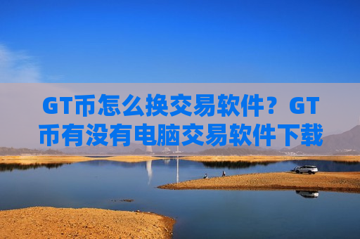 GT币怎么换交易软件?GT币有没有电脑交易软件下载-第1张图片-币圈网 GT币怎么换交易软件?GT币有没有电脑交易软件下载-第1张图片-币圈网