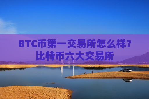 BTC币第一交易所怎么样?比特币六大交易所-第1张图片-币圈网 BTC币第一交易所怎么样?比特币六大交易所-第1张图片-币圈网