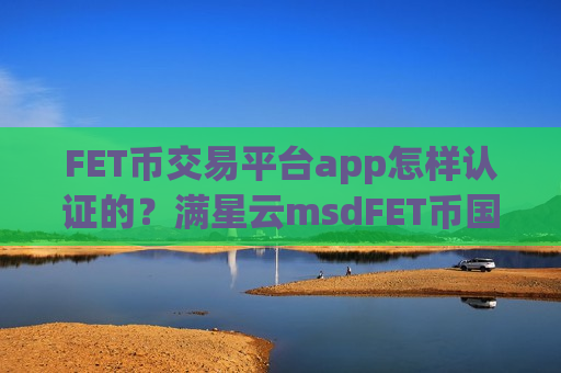 FET币交易平台app怎样认证的?满星云msdFET币国际交易网站-第1张图片-币圈网 FET币交易平台app怎样认证的?满星云msdFET币国际交易网站-第1张图片-币圈网