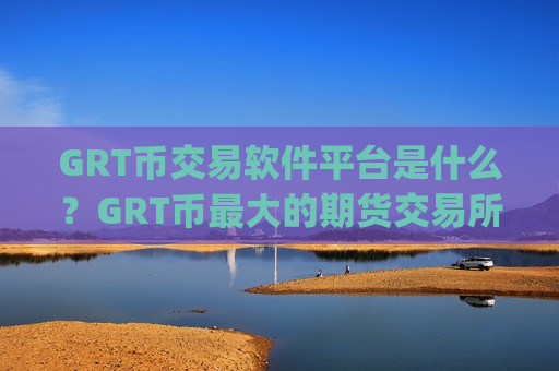 GRT币交易软件平台是什么?GRT币最大的期货交易所app下载-第1张图片-币圈网 GRT币交易软件平台是什么?GRT币最大的期货交易所app下载-第1张图片-币圈网