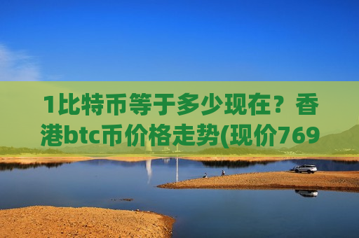 1比特币等于多少现在?香港btc币价格走势(现价769870.84元)-第1张图片-币圈网 1比特币等于多少现在?香港btc币价格走势(现价769870.84元)-第1张图片-币圈网