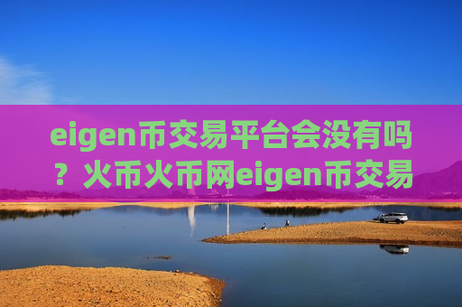 eigen币交易平台会没有吗？火币火币网eigen币交易app下载-第1张图片-币圈网