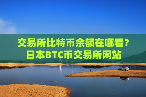 交易所比特币余额在哪看?日本BTC币交易所网站-第1张图片-币圈网 交易所比特币余额在哪看?日本BTC币交易所网站-第1张图片-币圈网