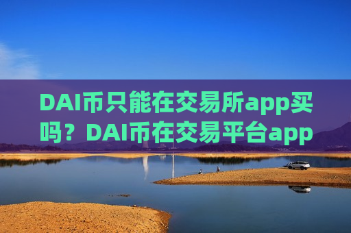 DAI币只能在交易所app买吗？DAI币在交易平台app卖