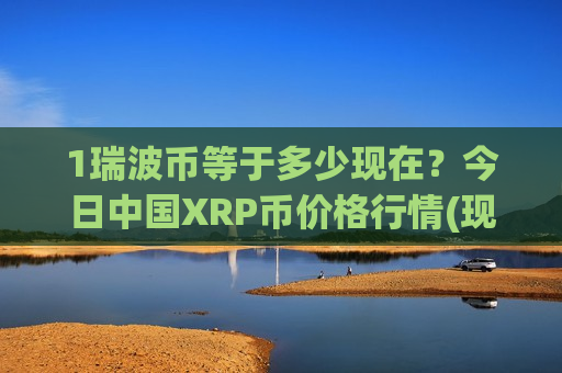 1瑞波币等于多少现在？今日中国XRP币价格行情(现价17.2618元)-第1张图片-币圈网