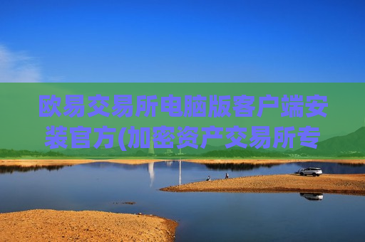 欧易交易所电脑版客户端安装官方(加密资产交易所专业推荐)