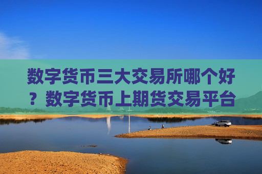 数字货币三大交易所哪个好?数字货币上期货交易平台app-第1张图片-币圈网 数字货币三大交易所哪个好?数字货币上期货交易平台app-第1张图片-币圈网