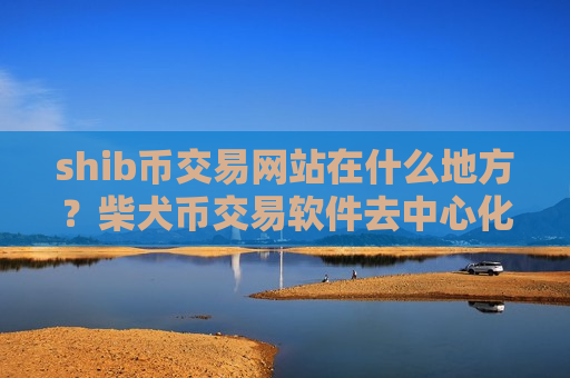 shib币交易网站在什么地方？柴犬币交易软件去中心化-第1张图片-币圈网