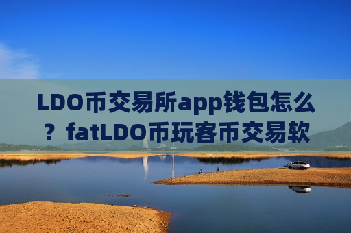 LDO币交易所app钱包怎么?fatLDO币玩客币交易软件下载-第1张图片-币圈网 LDO币交易所app钱包怎么?fatLDO币玩客币交易软件下载-第1张图片-币圈网