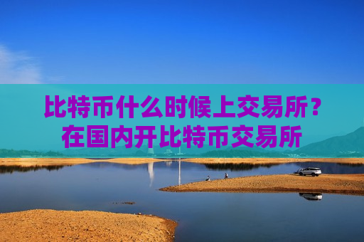 比特币什么时候上交易所?在国内开比特币交易所-第1张图片-币圈网 比特币什么时候上交易所?在国内开比特币交易所-第1张图片-币圈网