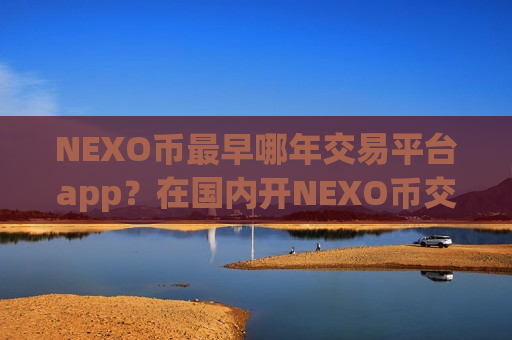 NEXO币最早哪年交易平台app?在国内开NEXO币交易软件-第1张图片-币圈网 NEXO币最早哪年交易平台app?在国内开NEXO币交易软件-第1张图片-币圈网