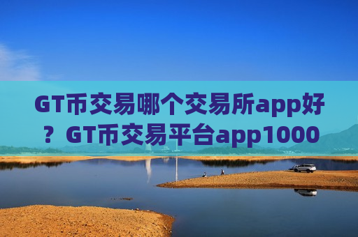 GT币交易哪个交易所app好？GT币交易平台app1000倍-第1张图片-币圈网