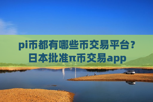 pi币都有哪些币交易平台?日本批准π币交易app-第1张图片-币圈网 pi币都有哪些币交易平台?日本批准π币交易app-第1张图片-币圈网