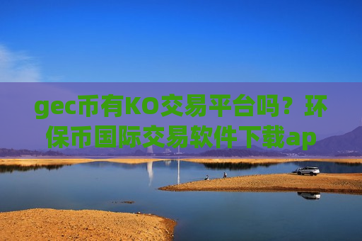 gec币有KO交易平台吗?环保币国际交易软件下载app下载-第1张图片-币圈网 gec币有KO交易平台吗?环保币国际交易软件下载app下载-第1张图片-币圈网