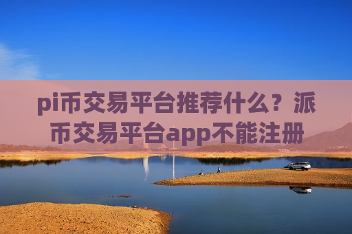 pi币交易平台推荐什么?派币交易平台app不能注册-第1张图片-币圈网 pi币交易平台推荐什么?派币交易平台app不能注册-第1张图片-币圈网