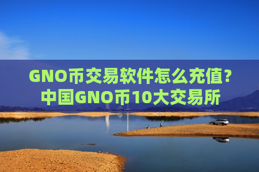 GNO币交易软件怎么充值？中国GNO币10大交易所-第1张图片-币圈网