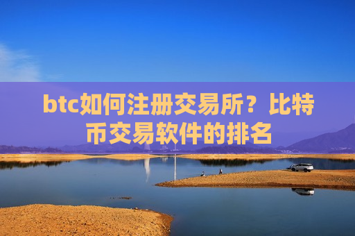 btc如何注册交易所？比特币交易软件的排名