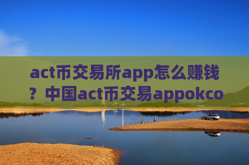 act币交易所app怎么赚钱?中国act币交易appokcoin-第1张图片-币圈网 act币交易所app怎么赚钱?中国act币交易appokcoin-第1张图片-币圈网