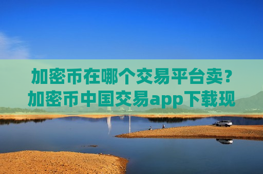 加密币在哪个交易平台卖?加密币中国交易app下载现在叫什么-第1张图片-币圈网 加密币在哪个交易平台卖?加密币中国交易app下载现在叫什么-第1张图片-币圈网