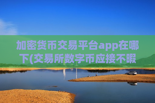 加密货币交易平台app在哪下(交易所数字币应接不暇)-第1张图片-币圈网 加密货币交易平台app在哪下(交易所数字币应接不暇)-第1张图片-币圈网